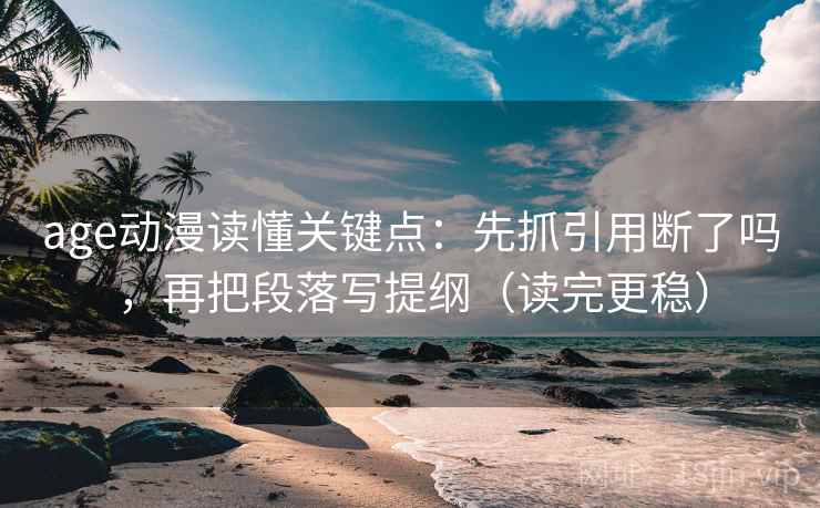 age动漫读懂关键点：先抓引用断了吗，再把段落写提纲（读完更稳）  第2张