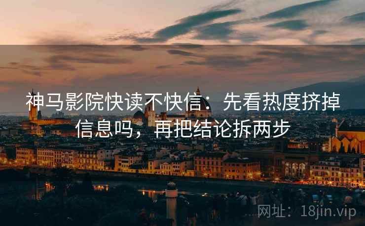 神马影院快读不快信：先看热度挤掉信息吗，再把结论拆两步