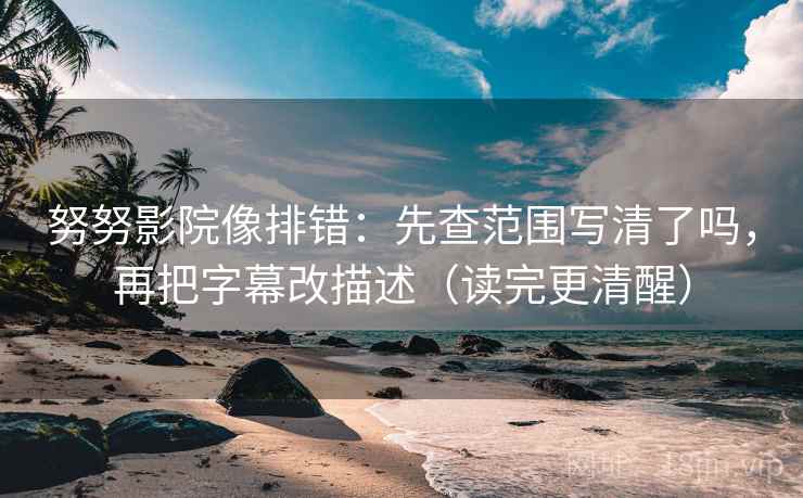 努努影院像排错：先查范围写清了吗，再把字幕改描述（读完更清醒）