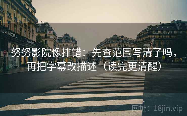 努努影院像排错：先查范围写清了吗，再把字幕改描述（读完更清醒）  第2张