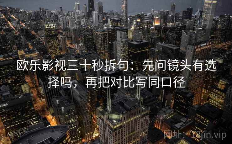 欧乐影视三十秒拆句：先问镜头有选择吗，再把对比写同口径  第2张