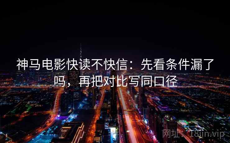 神马电影快读不快信：先看条件漏了吗，再把对比写同口径  第2张