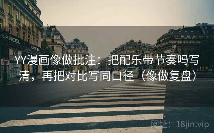 YY漫画像做批注：把配乐带节奏吗写清，再把对比写同口径（像做复盘）