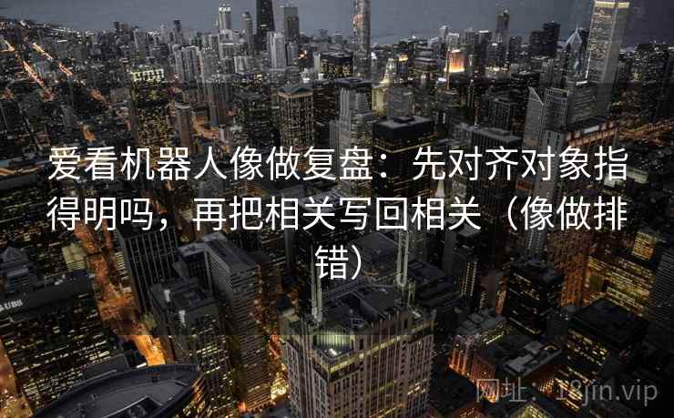 爱看机器人像做复盘：先对齐对象指得明吗，再把相关写回相关（像做排错）  第2张