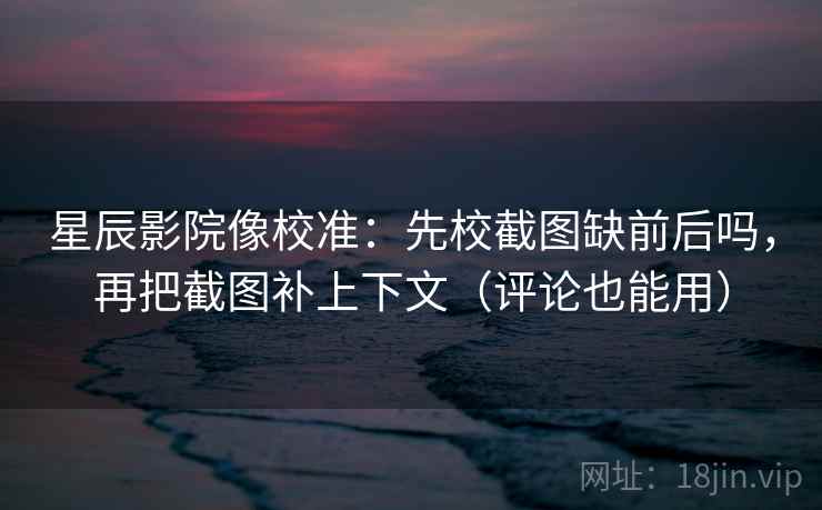 星辰影院像校准：先校截图缺前后吗，再把截图补上下文（评论也能用）  第2张