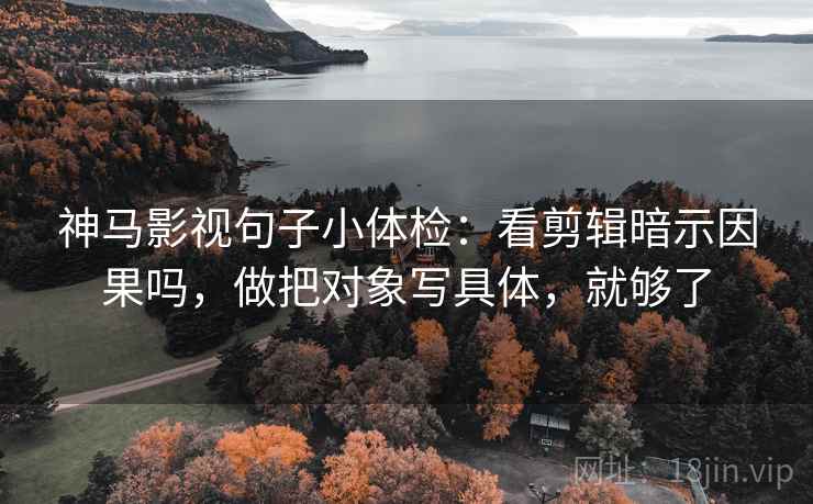 神马影视句子小体检：看剪辑暗示因果吗，做把对象写具体，就够了  第2张