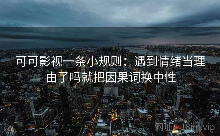 可可影视一条小规则：遇到情绪当理由了吗就把因果词换中性  第2张