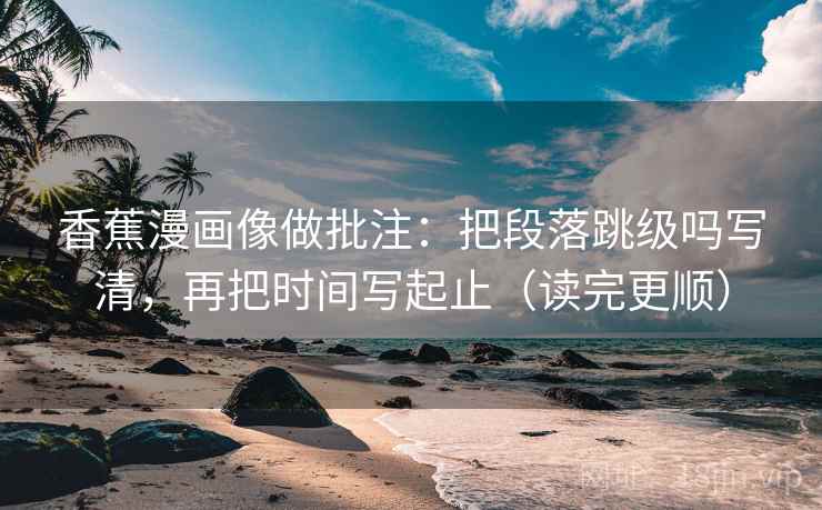 香蕉漫画像做批注：把段落跳级吗写清，再把时间写起止（读完更顺）  第2张