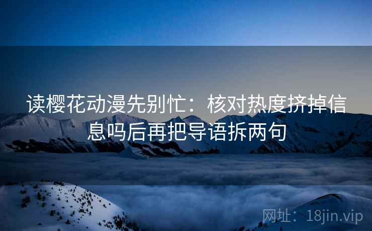 读樱花动漫先别忙：核对热度挤掉信息吗后再把导语拆两句  第2张