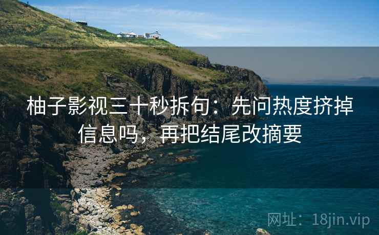 柚子影视三十秒拆句：先问热度挤掉信息吗，再把结尾改摘要  第2张