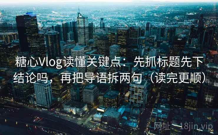 糖心Vlog读懂关键点：先抓标题先下结论吗，再把导语拆两句（读完更顺）