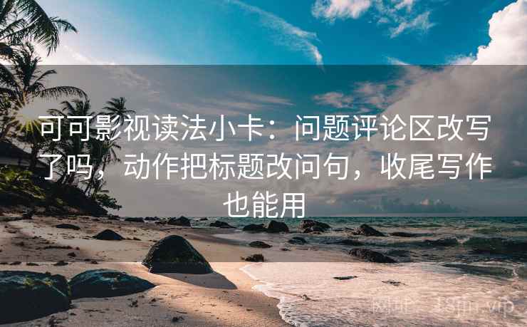 可可影视读法小卡：问题评论区改写了吗，动作把标题改问句，收尾写作也能用