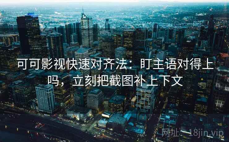 可可影视快速对齐法：盯主语对得上吗，立刻把截图补上下文
