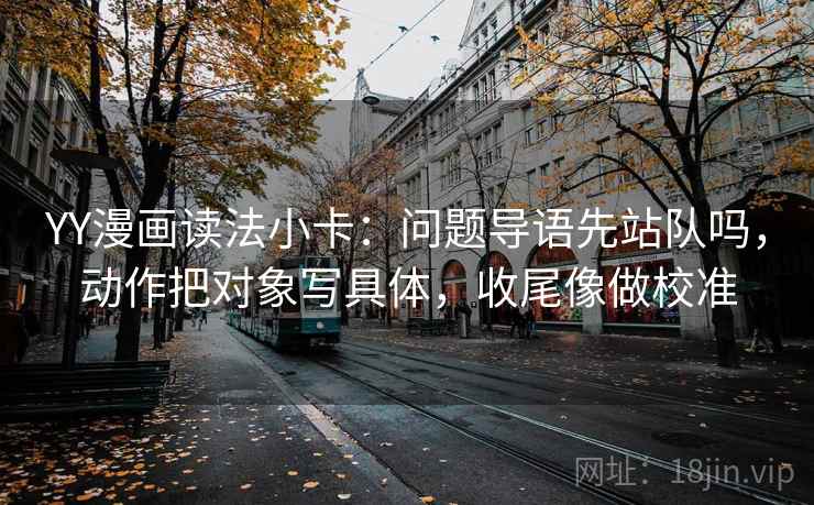 YY漫画读法小卡：问题导语先站队吗，动作把对象写具体，收尾像做校准  第2张