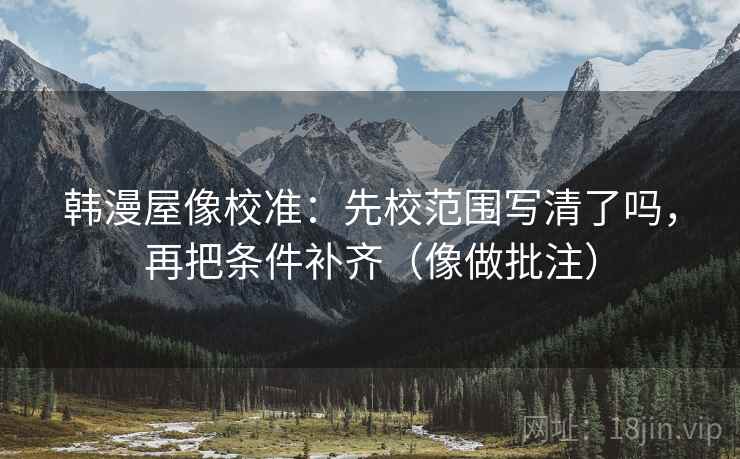韩漫屋像校准：先校范围写清了吗，再把条件补齐（像做批注）  第2张