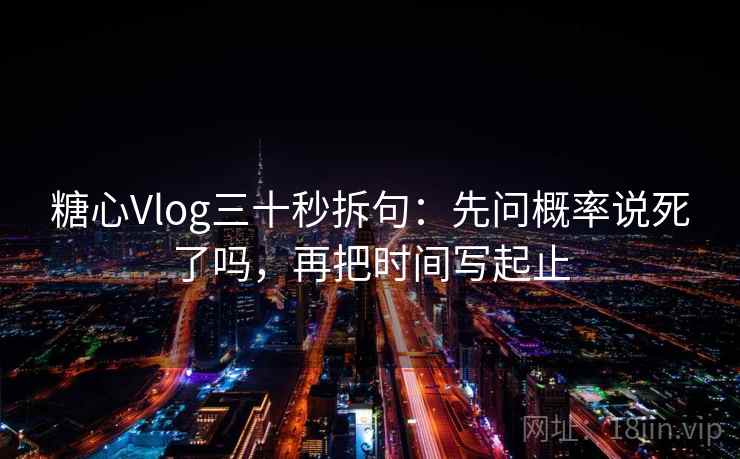 糖心Vlog三十秒拆句：先问概率说死了吗，再把时间写起止  第2张