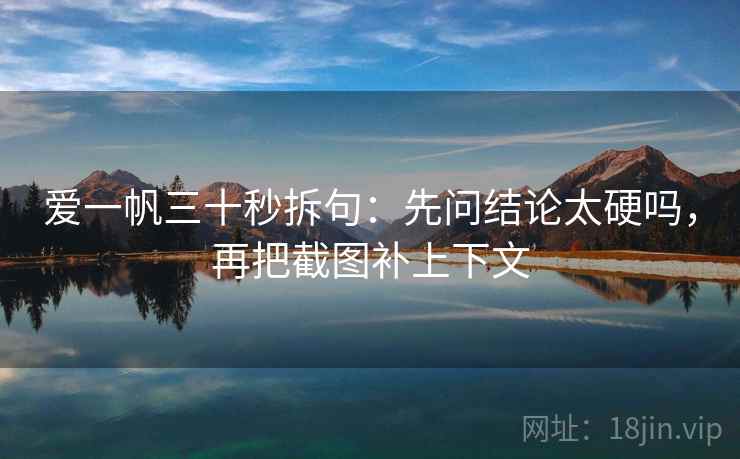 爱一帆三十秒拆句：先问结论太硬吗，再把截图补上下文
